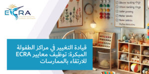 قيادة التغيير في مراكز الطفولة المبكرة: توظيف معايير إكرا للارتقاء بالممارسات